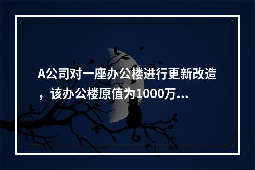 A公司对一座办公楼进行更新改造，该办公楼原值为1000万元，