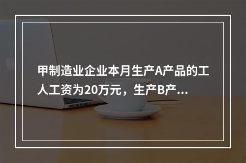 甲制造业企业本月生产A产品的工人工资为20万元，生产B产品的