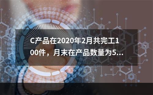 C产品在2020年2月共完工100件，月末在产品数量为50件