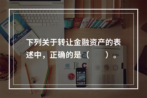 下列关于转让金融资产的表述中，正确的是（　　）。