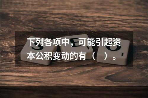 下列各项中，可能引起资本公积变动的有（　）。