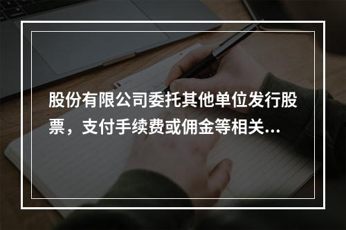 股份有限公司委托其他单位发行股票，支付手续费或佣金等相关费用