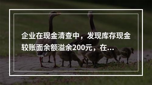 企业在现金清查中，发现库存现金较账面余额溢余200元，在未经