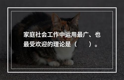 家庭社会工作中运用最广、也最受欢迎的理论是（　　）。