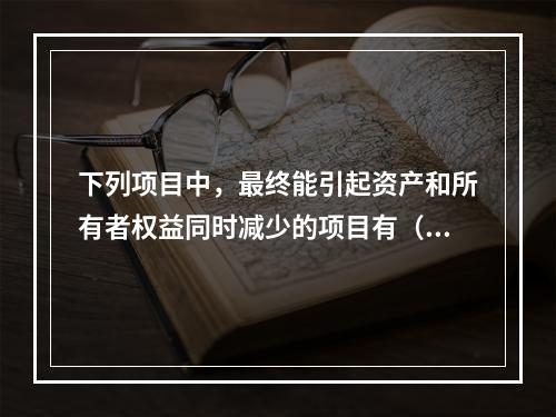 下列项目中，最终能引起资产和所有者权益同时减少的项目有（　）