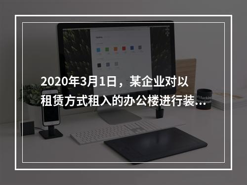 2020年3月1日，某企业对以租赁方式租入的办公楼进行装修，