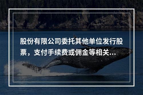 股份有限公司委托其他单位发行股票，支付手续费或佣金等相关费用