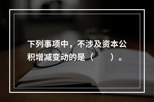 下列事项中，不涉及资本公积增减变动的是（　　）。