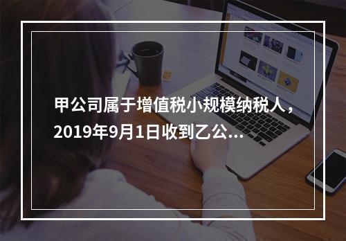 甲公司属于增值税小规模纳税人，2019年9月1日收到乙公司作