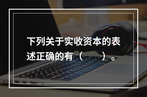 下列关于实收资本的表述正确的有（　　）。