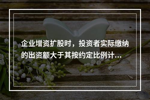 企业增资扩股时，投资者实际缴纳的出资额大于其按约定比例计算的