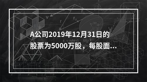 A公司2019年12月31日的股票为5000万股，每股面值为