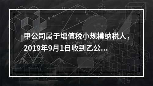 甲公司属于增值税小规模纳税人，2019年9月1日收到乙公司作