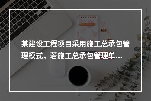 某建设工程项目采用施工总承包管理模式，若施工总承包管理单位想