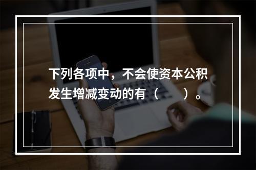 下列各项中，不会使资本公积发生增减变动的有（　　）。