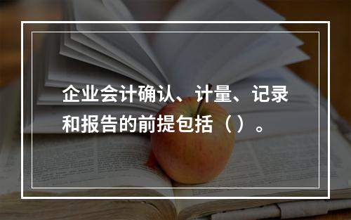 企业会计确认、计量、记录和报告的前提包括（ ）。