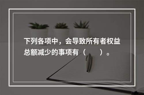 下列各项中，会导致所有者权益总额减少的事项有（　　）。