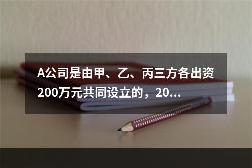 A公司是由甲、乙、丙三方各出资200万元共同设立的，2019