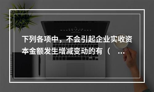 下列各项中，不会引起企业实收资本金额发生增减变动的有（　　）