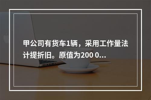 甲公司有货车1辆，采用工作量法计提折旧。原值为200 000