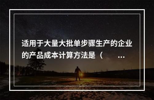 适用于大量大批单步骤生产的企业的产品成本计算方法是（　　）。