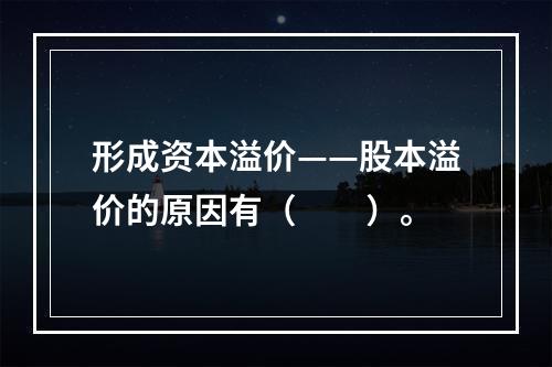 形成资本溢价——股本溢价的原因有（　　）。