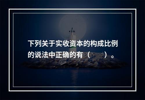 下列关于实收资本的构成比例的说法中正确的有（　　）。