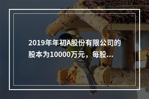 2019年年初A股份有限公司的股本为10000万元，每股面值