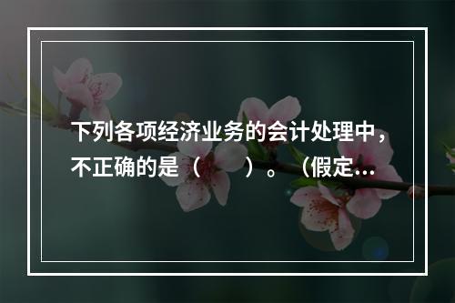 下列各项经济业务的会计处理中，不正确的是（　　）。（假定不考