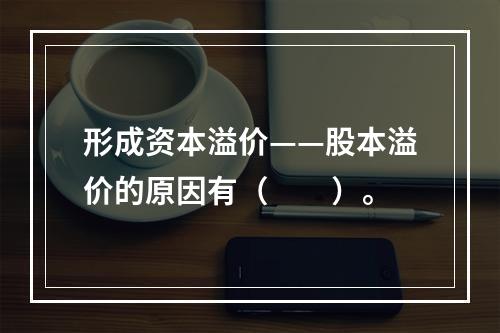 形成资本溢价——股本溢价的原因有（　　）。