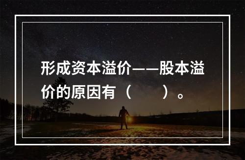 形成资本溢价——股本溢价的原因有（　　）。