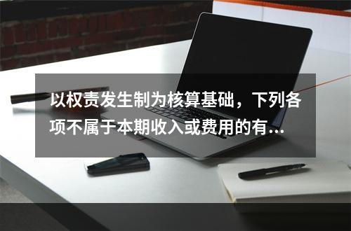 以权责发生制为核算基础，下列各项不属于本期收入或费用的有（