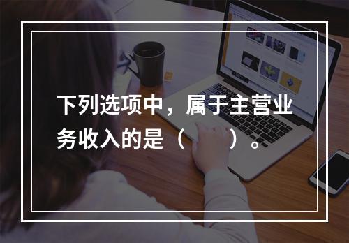 下列选项中，属于主营业务收入的是（　　）。