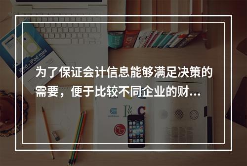 为了保证会计信息能够满足决策的需要，便于比较不同企业的财务状