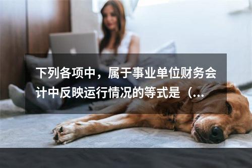 下列各项中，属于事业单位财务会计中反映运行情况的等式是（　）