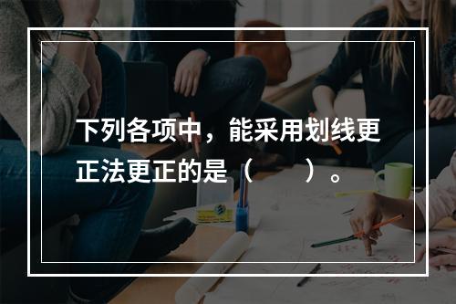 下列各项中，能采用划线更正法更正的是（　　）。