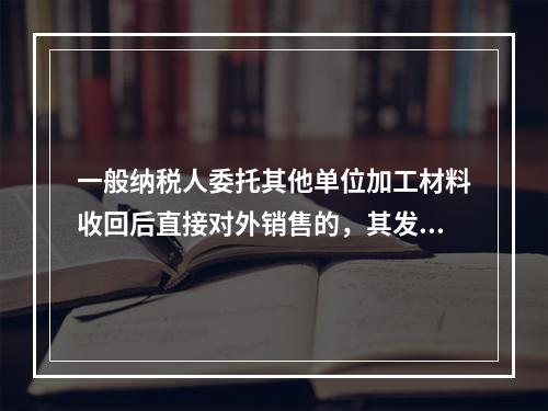 一般纳税人委托其他单位加工材料收回后直接对外销售的，其发生的