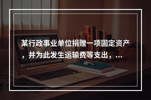 某行政事业单位捐赠一项固定资产，并为此发生运输费等支出，则在