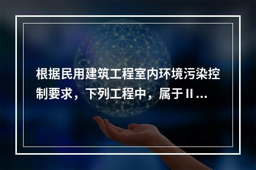 根据民用建筑工程室内环境污染控制要求，下列工程中，属于Ⅱ类民