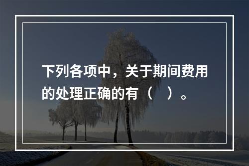 下列各项中，关于期间费用的处理正确的有（　）。