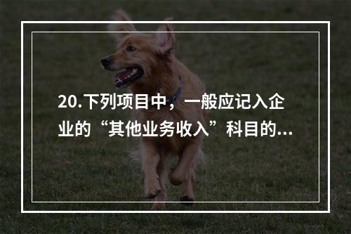 20.下列项目中，一般应记入企业的“其他业务收入”科目的有（