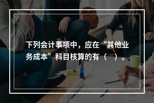 下列会计事项中，应在“其他业务成本”科目核算的有（　）。