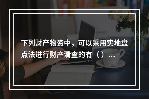 下列财产物资中，可以采用实地盘点法进行财产清查的有（ ）。