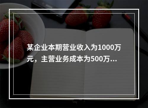 某企业本期营业收入为1000万元，主营业务成本为500万元，