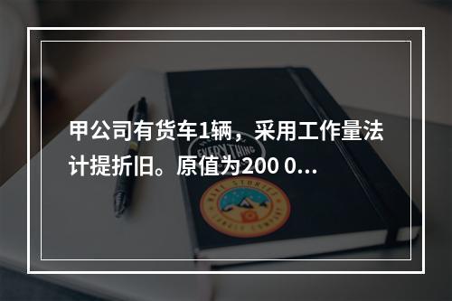 甲公司有货车1辆，采用工作量法计提折旧。原值为200 000