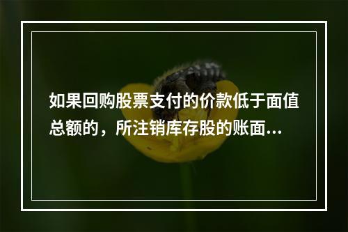 如果回购股票支付的价款低于面值总额的，所注销库存股的账面余额