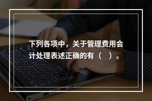 下列各项中，关于管理费用会计处理表述正确的有（　）。