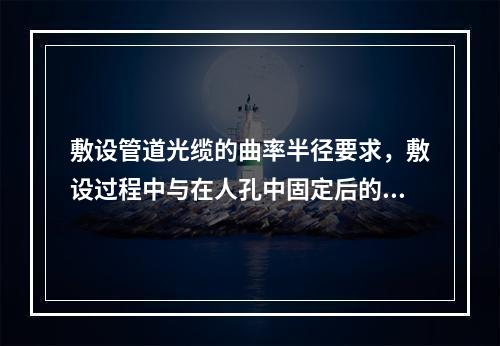 敷设管道光缆的曲率半径要求，敷设过程中与在人孔中固定后的要求