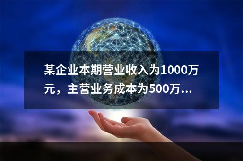 某企业本期营业收入为1000万元，主营业务成本为500万元，