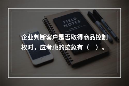 企业判断客户是否取得商品控制权时，应考虑的迹象有（　）。